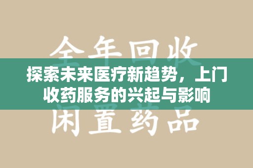 宜昌探索未来医疗新趋势，上门收药服务的兴起与影响