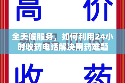 宜昌全天候服务，如何利用24小时收药电话解决用药难题