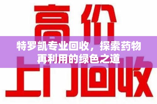 宜昌特罗凯专业回收，探索药物再利用的绿色之道
