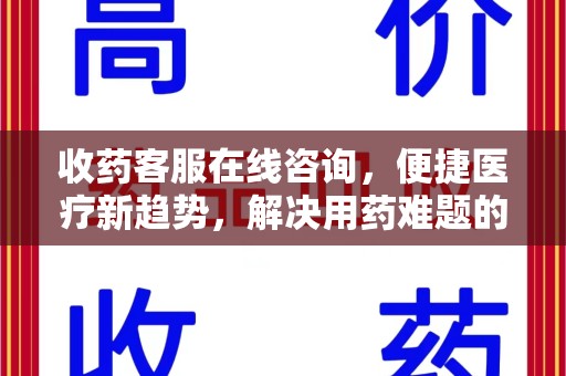 宜昌收药客服在线咨询，便捷医疗新趋势，解决用药难题的高效途径
