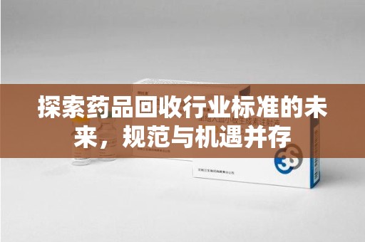 宜昌探索药品回收行业标准的未来，规范与机遇并存