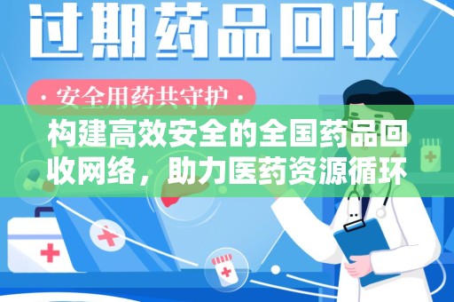 宜昌构建高效安全的全国药品回收网络，助力医药资源循环利用