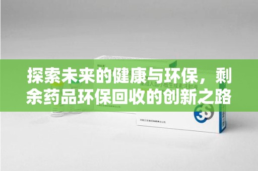 宜昌探索未来的健康与环保，剩余药品环保回收的创新之路
