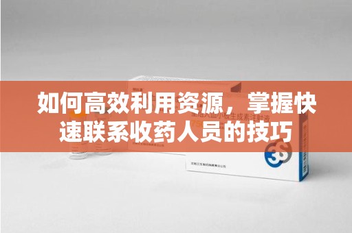 宜昌如何高效利用资源，掌握快速联系收药人员的技巧