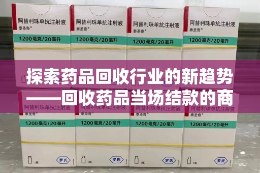 宜昌探索药品回收行业的新趋势——回收药品当场结款的商业逻辑