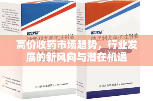 宜昌高价收药市场趋势，行业发展的新风向与潜在机遇