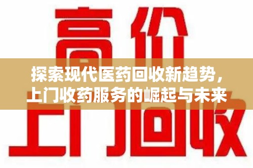 宜昌探索现代医药回收新趋势，上门收药服务的崛起与未来