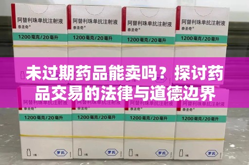 宜昌未过期药品能卖吗？探讨药品交易的法律与道德边界