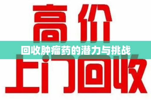 宜昌回收肿瘤药的潜力与挑战