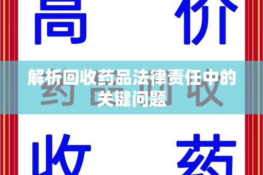 宜昌解析回收药品法律责任中的关键问题