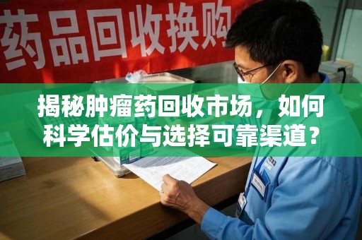 宜昌揭秘肿瘤药回收市场，如何科学估价与选择可靠渠道？