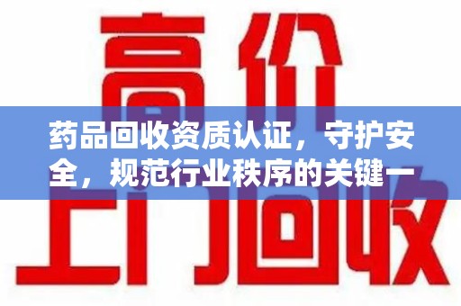 宜昌药品回收资质认证，守护安全，规范行业秩序的关键一步