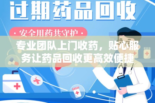 宜昌专业团队上门收药，贴心服务让药品回收更高效便捷