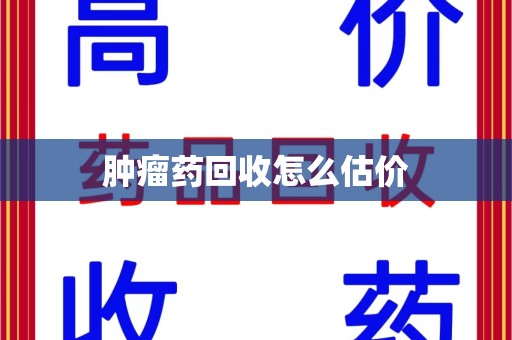 宜昌肿瘤药回收怎么估价