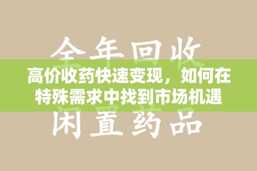 宜昌高价收药快速变现，如何在特殊需求中找到市场机遇
