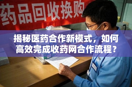 宜昌揭秘医药合作新模式，如何高效完成收药网合作流程？