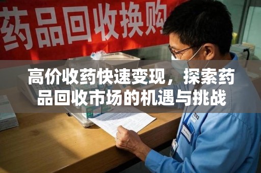 宜昌高价收药快速变现，探索药品回收市场的机遇与挑战