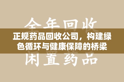 宜昌正规药品回收公司，构建绿色循环与健康保障的桥梁