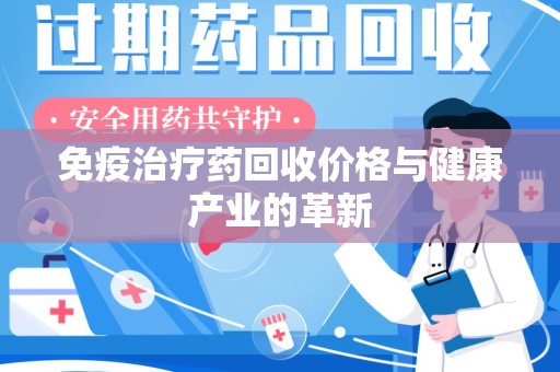 宜昌免疫治疗药回收价格与健康产业的革新