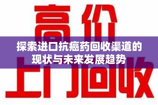 宜昌探索进口抗癌药回收渠道的现状与未来发展趋势