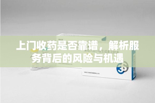 宜昌上门收药是否靠谱，解析服务背后的风险与机遇