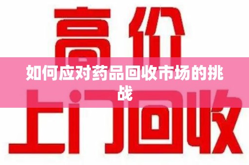 宜昌如何应对药品回收市场的挑战
