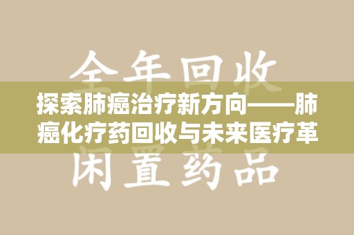 宜昌探索肺癌治疗新方向——肺癌化疗药回收与未来医疗革新