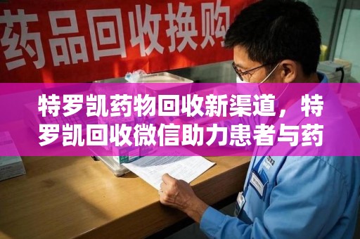 宜昌特罗凯药物回收新渠道，特罗凯回收微信助力患者与药商双赢