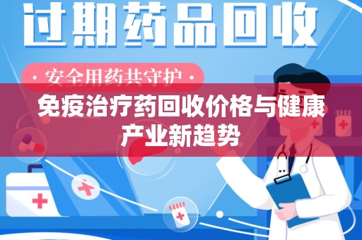 宜昌免疫治疗药回收价格与健康产业新趋势