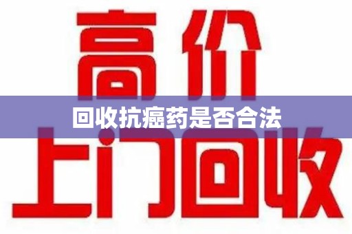 宜昌回收抗癌药是否合法