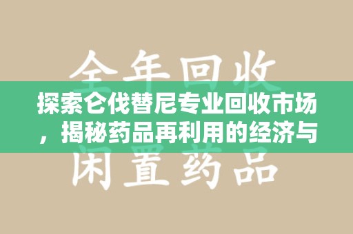 宜昌探索仑伐替尼专业回收市场，揭秘药品再利用的经济与环保价值
