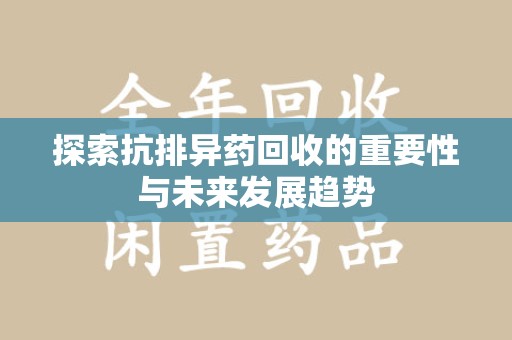 宜昌探索抗排异药回收的重要性与未来发展趋势