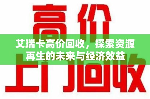 宜昌艾瑞卡高价回收，探索资源再生的未来与经济效益