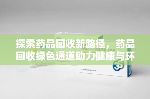 宜昌探索药品回收新路径，药品回收绿色通道助力健康与环保