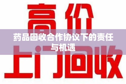 宜昌药品回收合作协议下的责任与机遇
