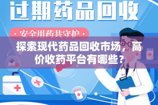 宜昌探索现代药品回收市场，高价收药平台有哪些？