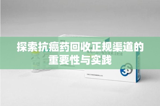 宜昌探索抗癌药回收正规渠道的重要性与实践