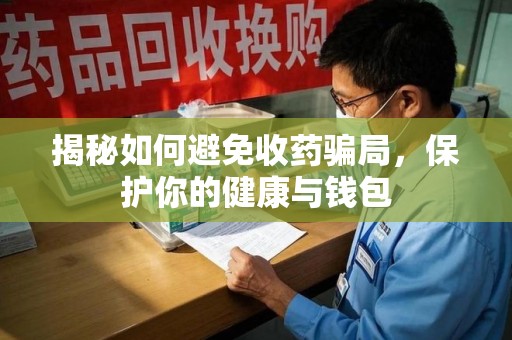 宜昌揭秘如何避免收药骗局，保护你的健康与钱包