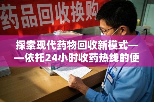 宜昌探索现代药物回收新模式——依托24小时收药热线的便民服务