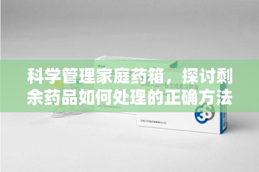 宜昌科学管理家庭药箱，探讨剩余药品如何处理的正确方法