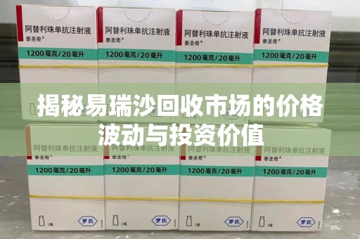 宜昌揭秘易瑞沙回收市场的价格波动与投资价值