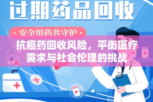 宜昌抗癌药回收风险，平衡医疗需求与社会伦理的挑战