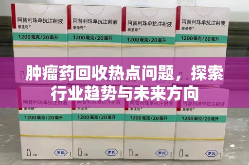 宜昌肿瘤药回收热点问题，探索行业趋势与未来方向