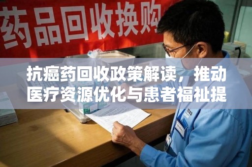 宜昌抗癌药回收政策解读，推动医疗资源优化与患者福祉提升