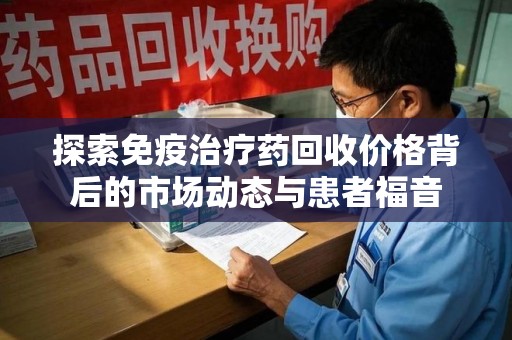 宜昌探索免疫治疗药回收价格背后的市场动态与患者福音
