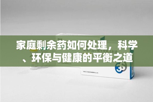 宜昌家庭剩余药如何处理，科学、环保与健康的平衡之道