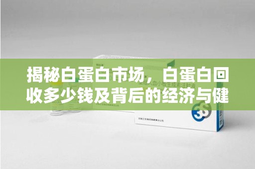 宜昌揭秘白蛋白市场，白蛋白回收多少钱及背后的经济与健康价值