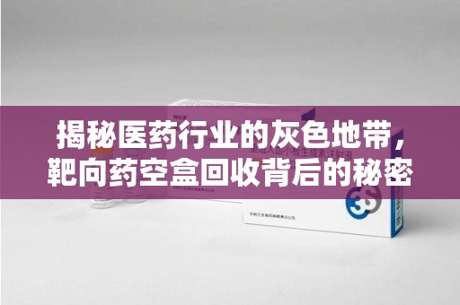 宜昌揭秘医药行业的灰色地带，靶向药空盒回收背后的秘密