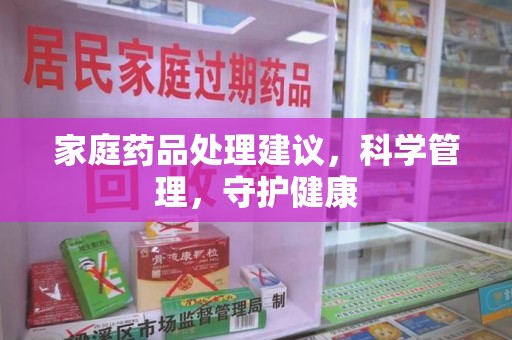 宜昌家庭药品处理建议，科学管理，守护健康