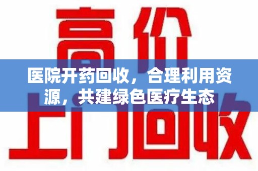 宜昌医院开药回收，合理利用资源，共建绿色医疗生态